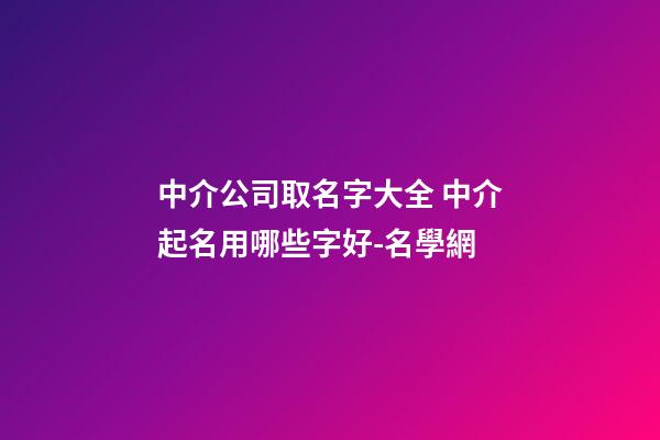 中介公司取名字大全 中介起名用哪些字好-名學網-第1張-公司起名-玄機派